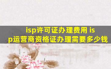 isp许可证办理费用 isp运营商资格证办理需要*